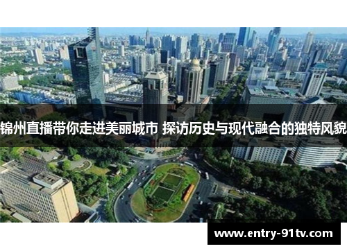 锦州直播带你走进美丽城市 探访历史与现代融合的独特风貌